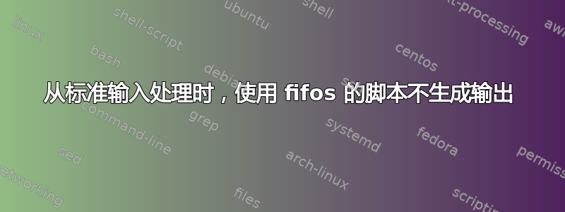 从标准输入处理时，使用 fifos 的脚本不生成输出