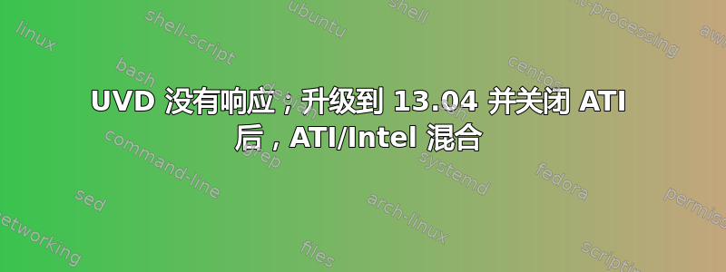 UVD 没有响应；升级到 13.04 并关闭 ATI 后，ATI/Intel 混合