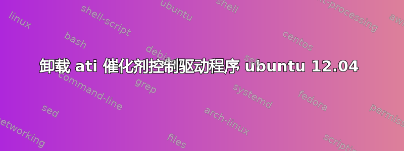 卸载 ati 催化剂控制驱动程序 ubuntu 12.04