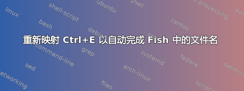 重新映射 Ctrl+E 以自动完成 Fish 中的文件名