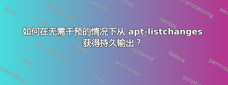 如何在无需干预的情况下从 apt-listchanges 获得持久输出？