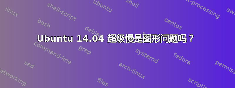 Ubuntu 14.04 超级慢是图形问题吗？