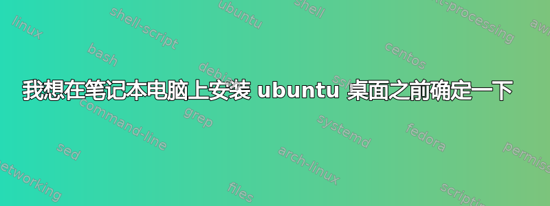 我想在笔记本电脑上安装 ubuntu 桌面之前确定一下 