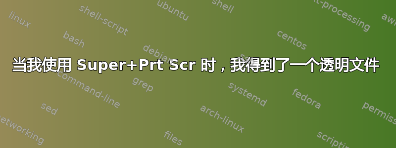 当我使用 Super+Prt Scr 时，我得到了一个透明文件