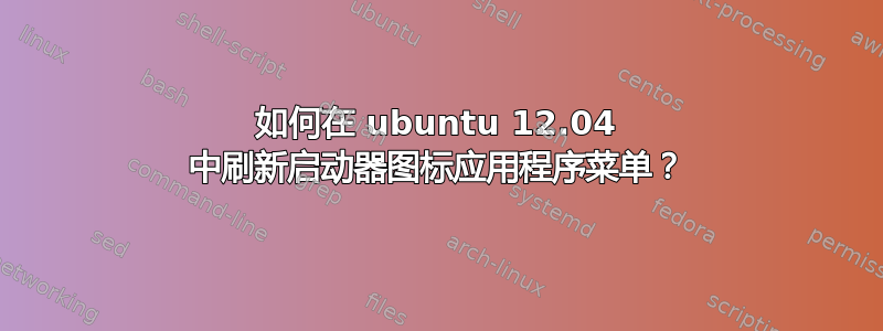 如何在 ubuntu 12.04 中刷新启动器图标应用程序菜单？