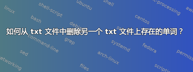 如何从 txt 文件中删除另一个 txt 文件上存在的单词？