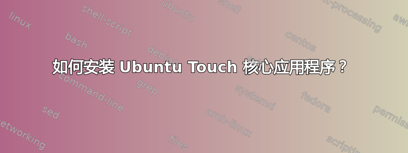 如何安装 Ubuntu Touch 核心应用程序？