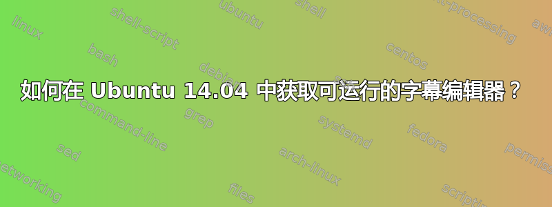 如何在 Ubuntu 14.04 中获取可运行的字幕编辑器？