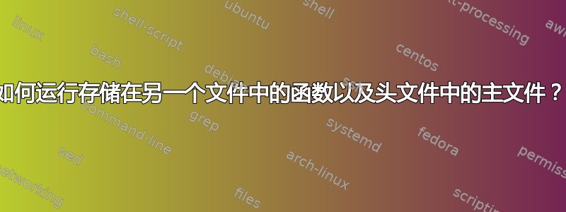 如何运行存储在另一个文件中的函数以及头文件中的主文件？