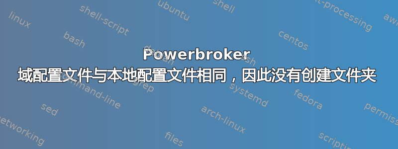 Powerbroker 域配置文件与本地配置文件相同，因此没有创建文件夹