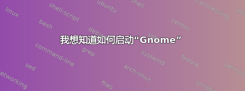 我想知道如何启动“Gnome”