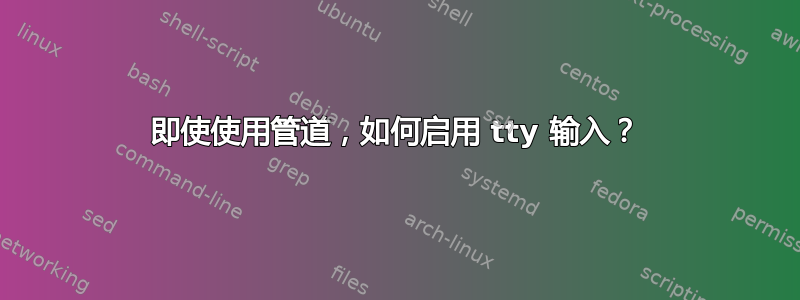 即使使用管道，如何启用 tty 输入？