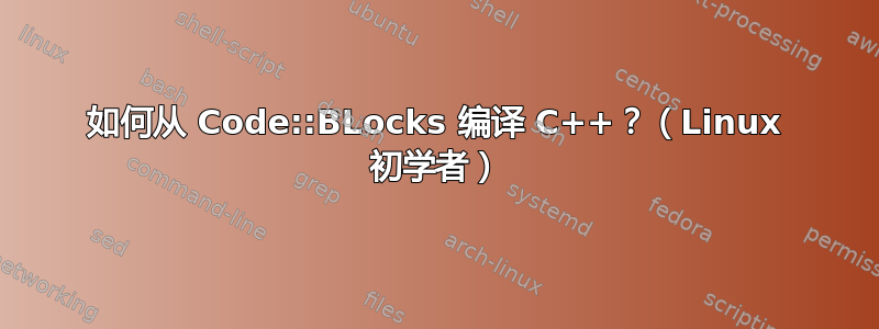 如何从 Code::BLocks 编译 C++？（Linux 初学者）