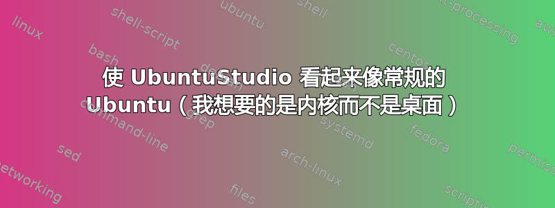 使 UbuntuStudio 看起来像常规的 Ubuntu（我想要的是内核而不是桌面）