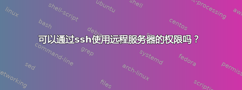 可以通过ssh使用远程服务器的权限吗？