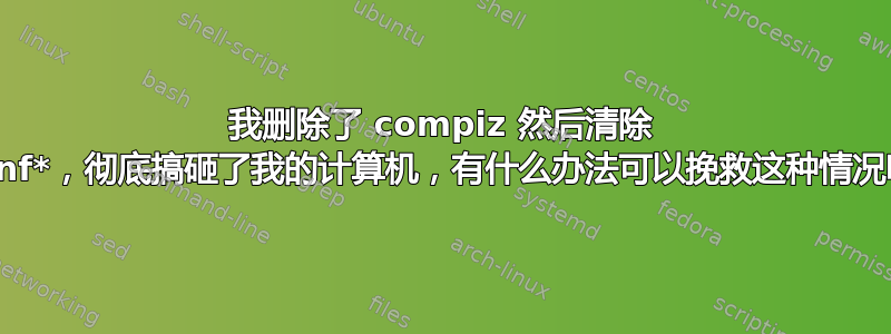 我删除了 compiz 然后清除 dconf*，彻底搞砸了我的计算机，有什么办法可以挽救这种情况吗？