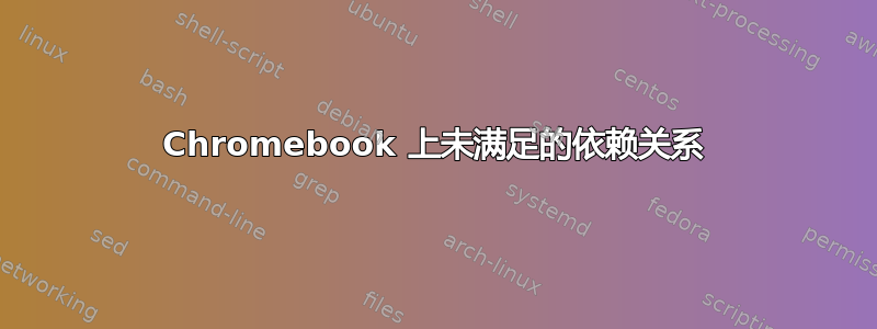 Chromebook 上未满足的依赖关系