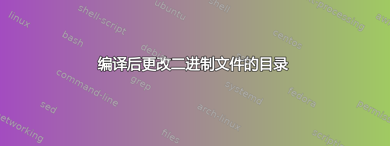 编译后更改二进制文件的目录