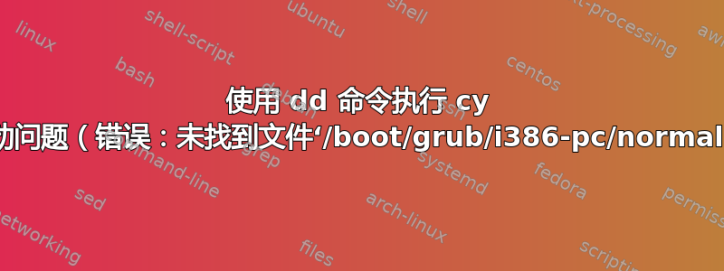 使用 dd 命令执行 cy 后出现启动问题（错误：未找到文件‘/boot/grub/i386-pc/normal.mod’）