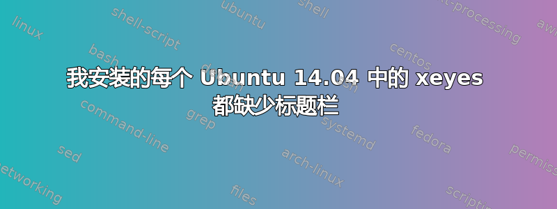 我安装的每个 Ubuntu 14.04 中的 xeyes 都缺少标题栏