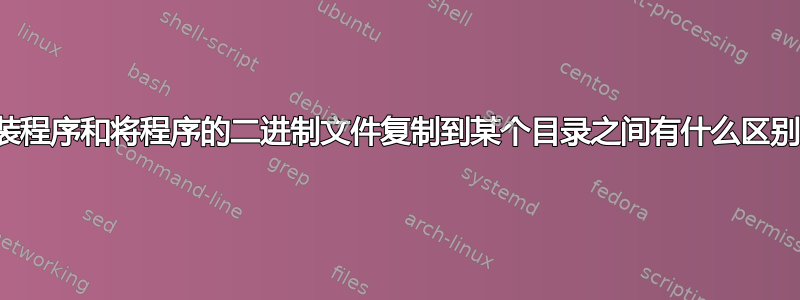 安装程序和将程序的二进制文件复制到某个目录之间有什么区别？