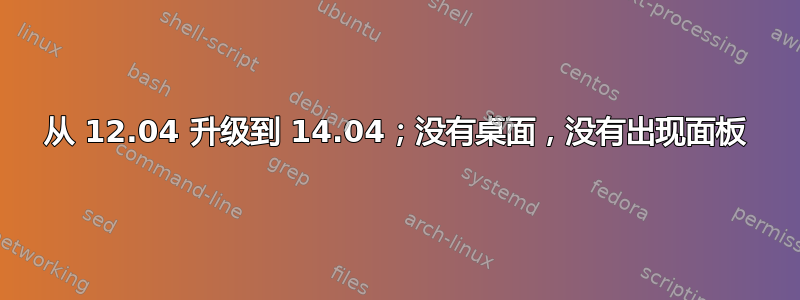 从 12.04 升级到 14.04；没有桌面，没有出现面板