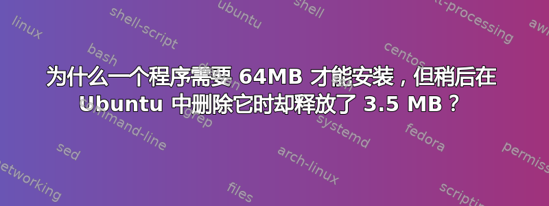 为什么一个程序需要 64MB 才能安装，但稍后在 Ubuntu 中删除它时却释放了 3.5 MB？