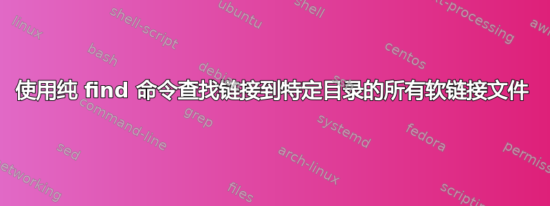 使用纯 find 命令查找链接到特定目录的所有软链接文件