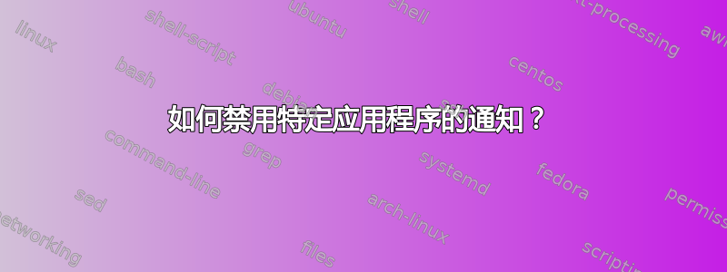 如何禁用特定应用程序的通知？