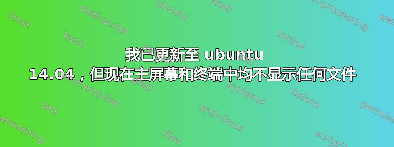 我已更新至 ubuntu 14.04，但现在主屏幕和终端中均不显示任何文件 