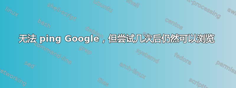 无法 ping Google，但尝试几次后仍然可以浏览