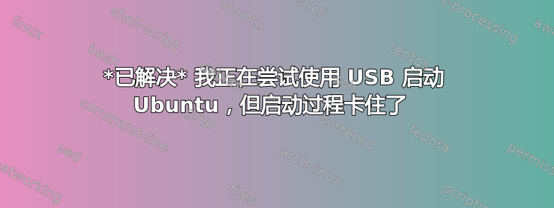 *已解决* 我正在尝试使用 USB 启动 Ubuntu，但启动过程卡住了 