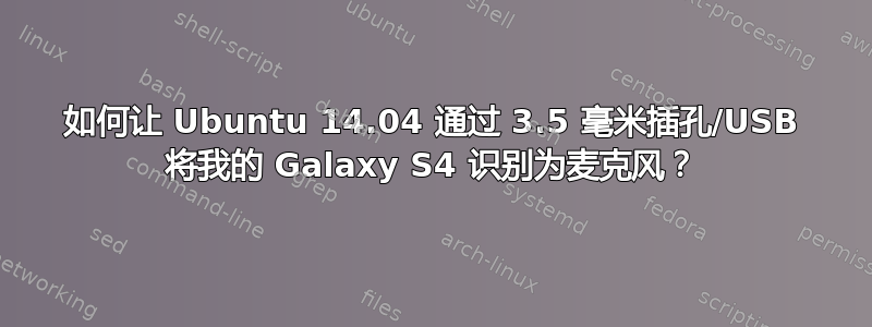 如何让 Ubuntu 14.04 通过 3.5 毫米插孔/USB 将我的 Galaxy S4 识别为麦克风？