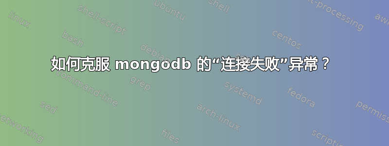 如何克服 mongodb 的“连接失败”异常？