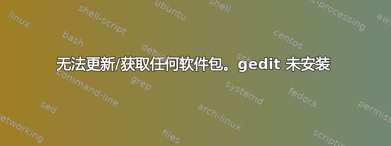 无法更新/获取任何软件包。gedit 未安装