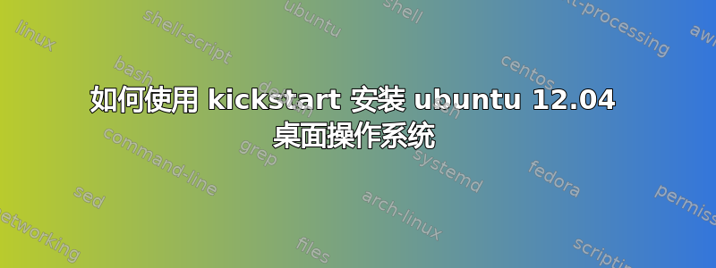 如何使用 kickstart 安装 ubuntu 12.04 桌面操作系统