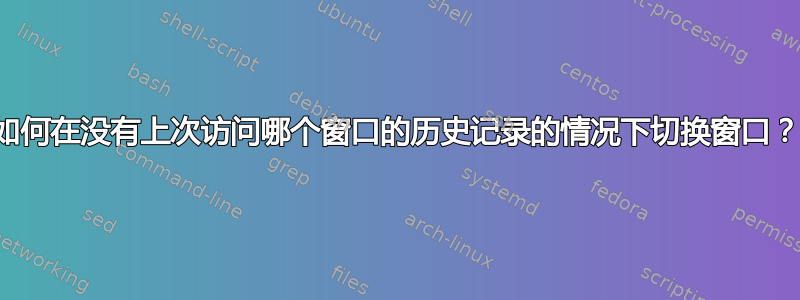 如何在没有上次访问哪个窗口的历史记录的情况下切换窗口？