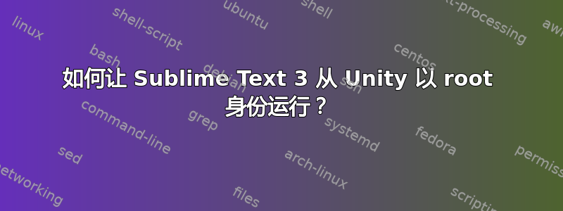 如何让 Sublime Text 3 从 Unity 以 root 身份运行？