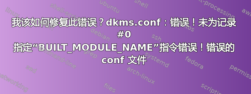 我该如何修复此错误？dkms.conf：错误！未为记录 #0 指定“BUILT_MODULE_NAME”指令错误！错误的 conf 文件