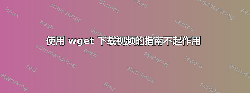 使用 wget 下载视频的指南不起作用