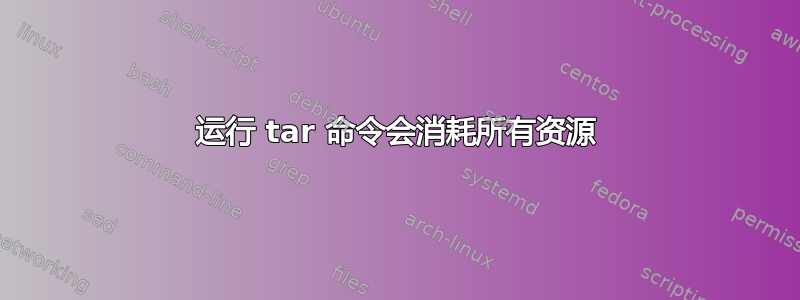 运行 tar 命令会消耗所有资源