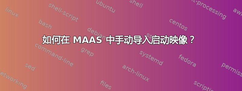 如何在 MAAS 中手动导入启动映像？