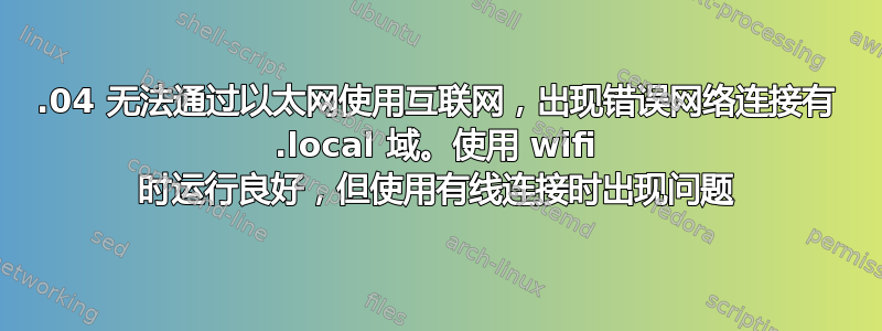 12.04 无法通过以太网使用互联网，出现错误网络连接有 .local 域。使用 wifi 时运行良好，但使用有线连接时出现问题