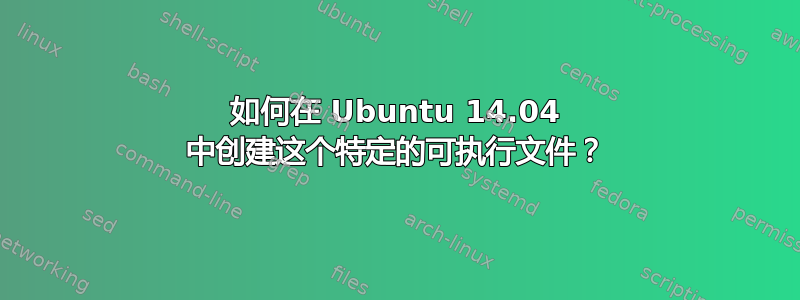 如何在 Ubuntu 14.04 中创建这个特定的可执行文件？