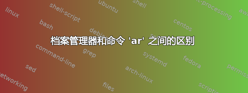 档案管理器和命令 'ar' 之间的区别