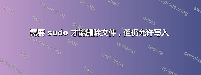 需要 sudo 才能删除文件，但仍允许写入