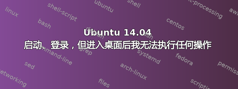 Ubuntu 14.04 启动、登录，但进入桌面后我无法执行任何操作