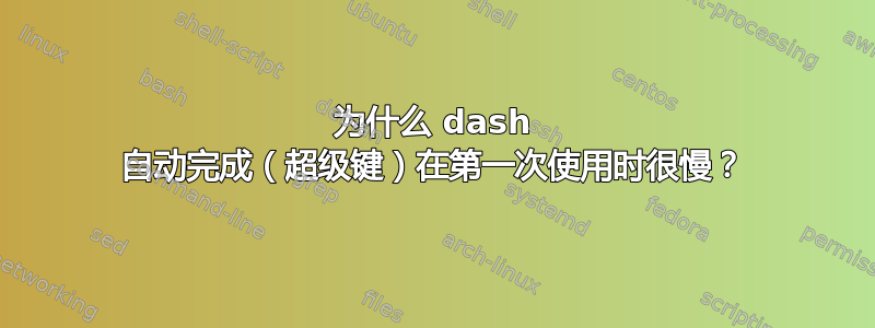 为什么 dash 自动完成（超级键）在第一次使用时很慢？