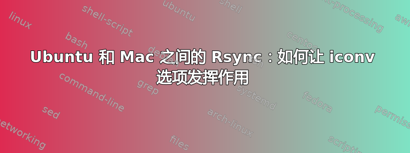 Ubuntu 和 Mac 之间的 Rsync：如何让 iconv 选项发挥作用