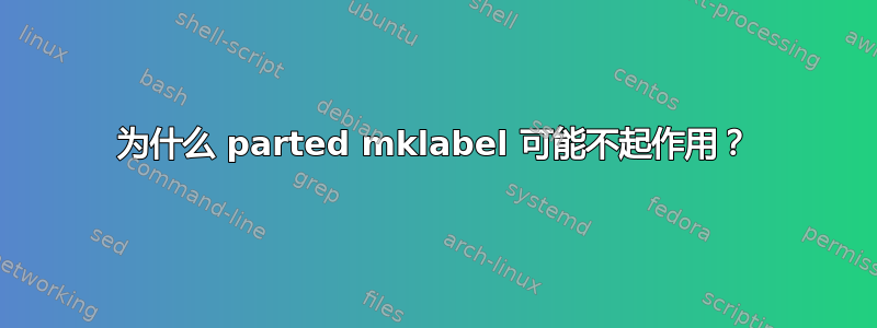 为什么 parted mklabel 可能不起作用？